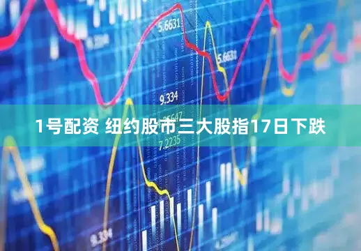 1号配资 纽约股市三大股指17日下跌