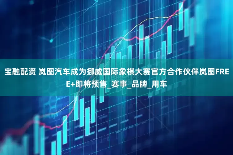 宝融配资 岚图汽车成为挪威国际象棋大赛官方合作伙伴岚图FREE+即将预售_赛事_品牌_用车
