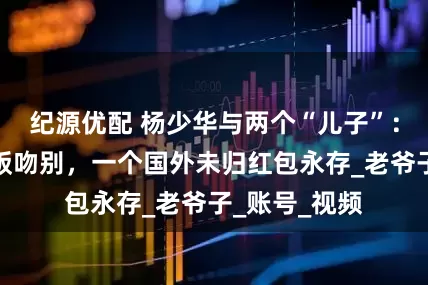 纪源优配 杨少华与两个“儿子”：一个临终喂饭吻别，一个国外未归红包永存_老爷子_账号_视频