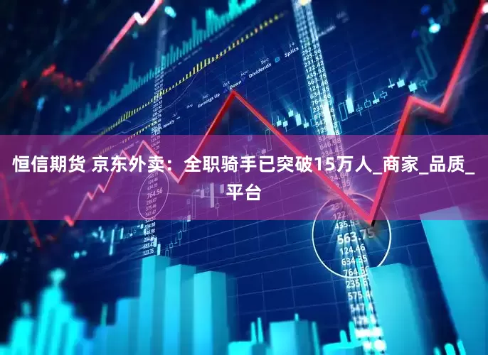 恒信期货 京东外卖：全职骑手已突破15万人_商家_品质_平台