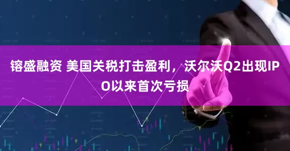 镕盛融资 美国关税打击盈利，沃尔沃Q2出现IPO以来首次亏损