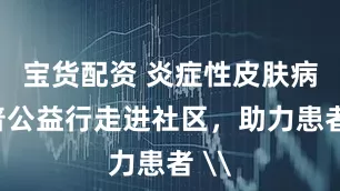 宝货配资 炎症性皮肤病科普公益行走进社区，助力患者 \