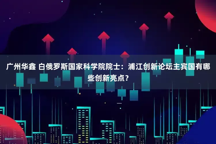 广州华鑫 白俄罗斯国家科学院院士：浦江创新论坛主宾国有哪些创新亮点？
