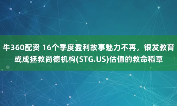 牛360配资 16个季度盈利故事魅力不再，银发教育或成拯救尚德机构(STG.US)估值的救命稻草