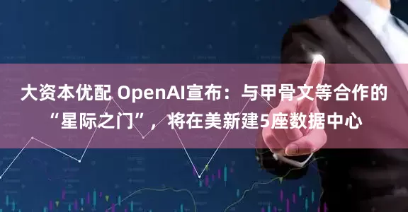大资本优配 OpenAI宣布：与甲骨文等合作的“星际之门”，将在美新建5座数据中心