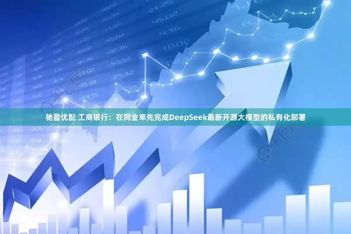 驰盈优配 工商银行：在同业率先完成DeepSeek最新开源大模型的私有化部署