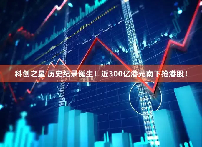 科创之星 历史纪录诞生！近300亿港元南下抢港股！