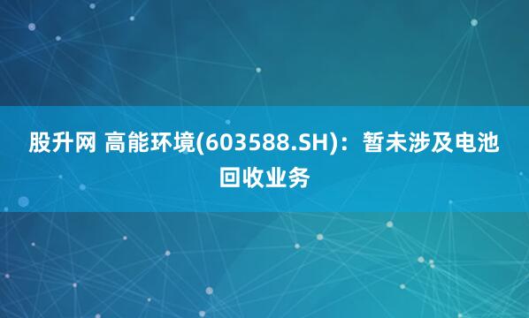 股升网 高能环境(603588.SH)：暂未涉及电池回收业务