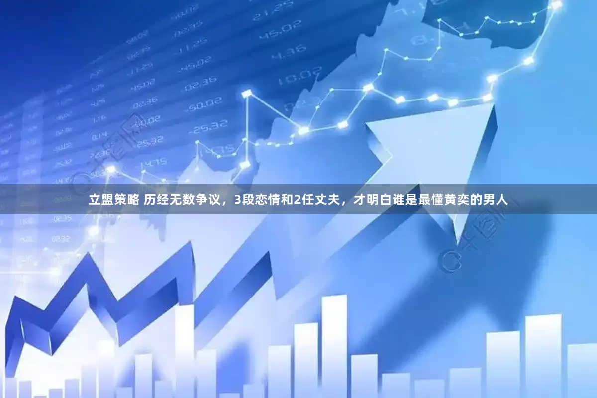 立盟策略 历经无数争议，3段恋情和2任丈夫，才明白谁是最懂黄奕的男人