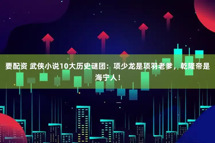 要配资 武侠小说10大历史谜团：项少龙是项羽老爹，乾隆帝是海宁人！