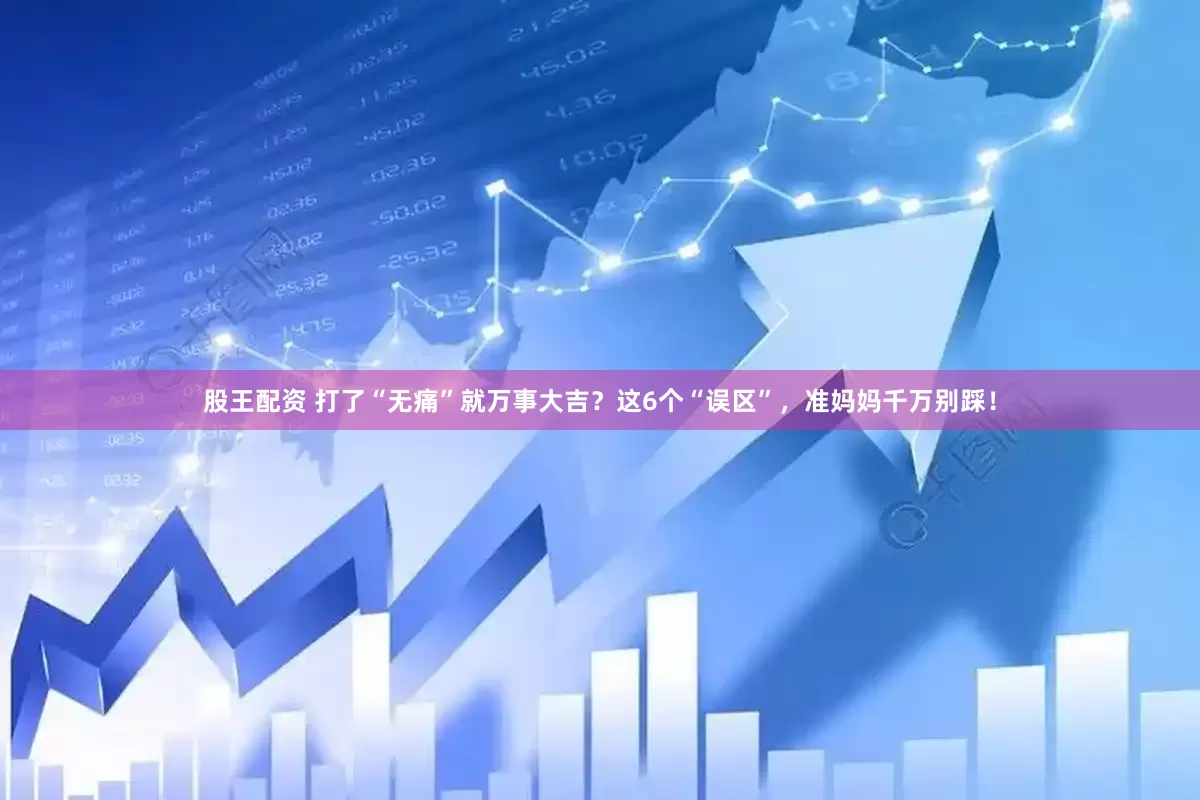 股王配资 打了“无痛”就万事大吉？这6个“误区”，准妈妈千万别踩！